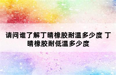 请问谁了解丁晴橡胶耐温多少度 丁晴橡胶耐低温多少度